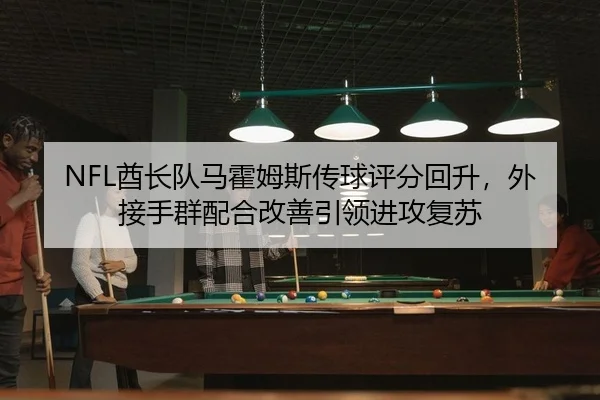 NFL酋长队马霍姆斯传球评分回升，外接手群配合改善引领进攻复苏